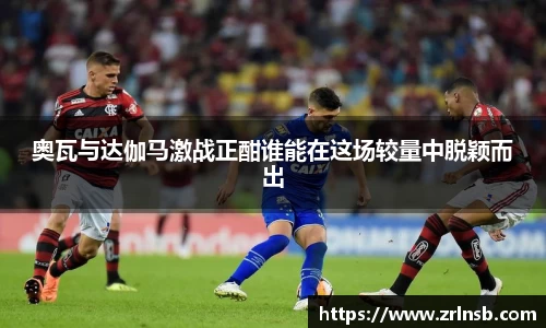 奥瓦与达伽马激战正酣谁能在这场较量中脱颖而出