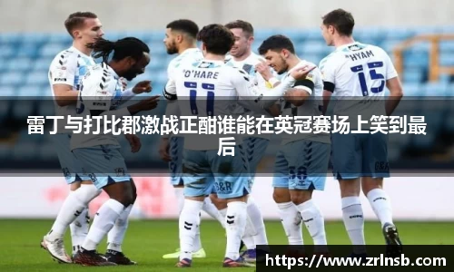 雷丁与打比郡激战正酣谁能在英冠赛场上笑到最后